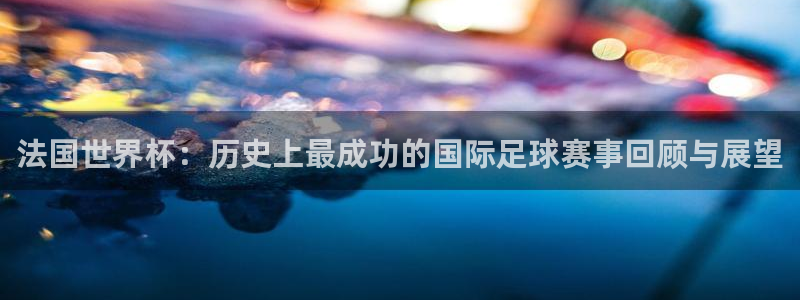 亚洲杯比赛直播:法国世界杯:历史上最成功的国际足球赛事回顾与展望